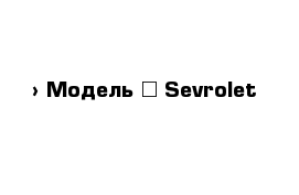  › Модель ­ Sevrolet